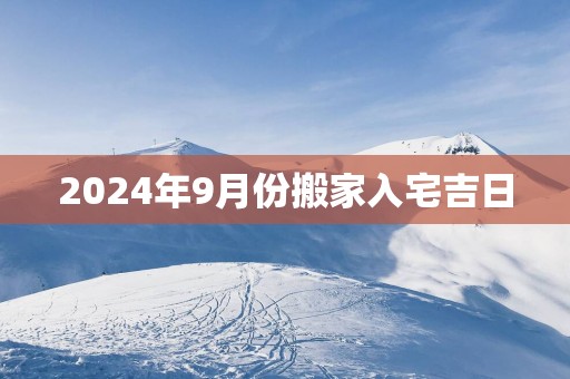 2025年9月份搬家入宅吉日 2025年9月份搬家入宅吉日