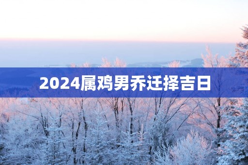 2025属鸡男乔迁择吉日