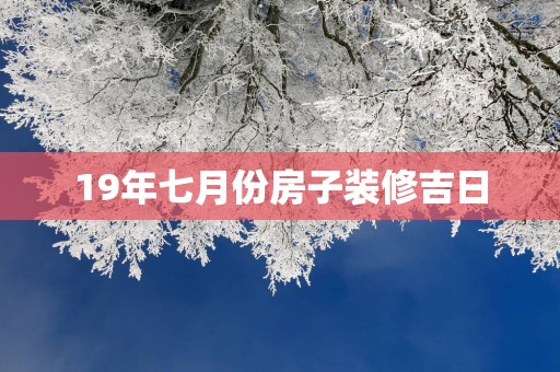 19年七月份房子装修吉日