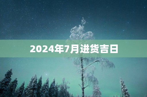 2025年7月进货吉日