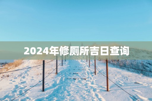 2025年修厕所吉日查询