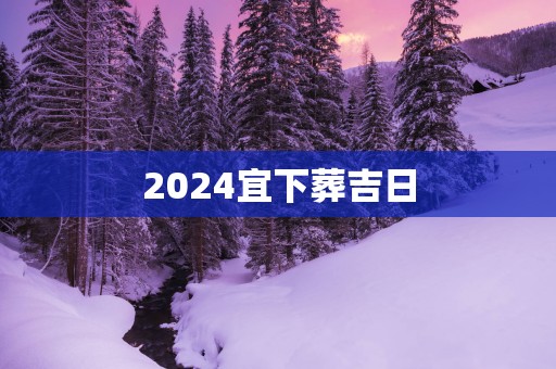 2025宜下葬吉日