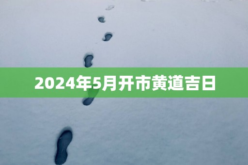 2025年5月开市黄道吉日