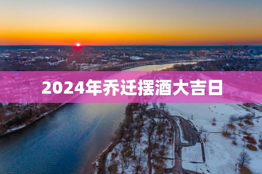 2025年乔迁摆酒大吉日