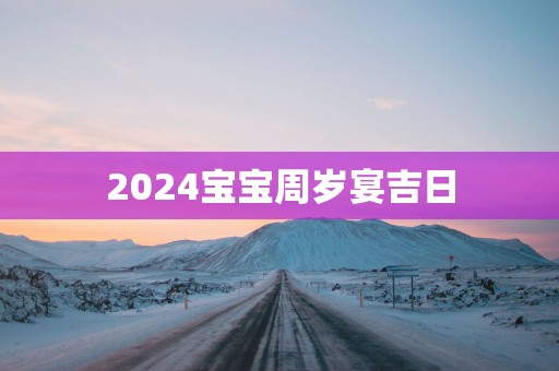 2025宝宝周岁宴吉日