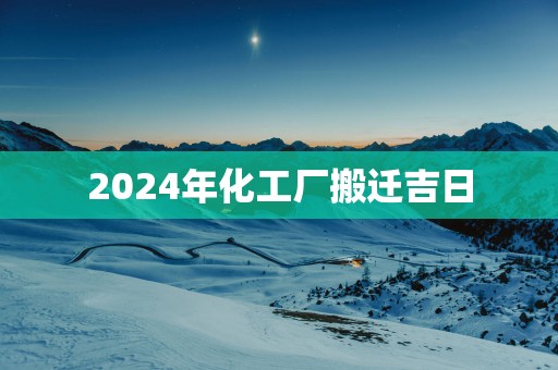 2025年化工厂搬迁吉日