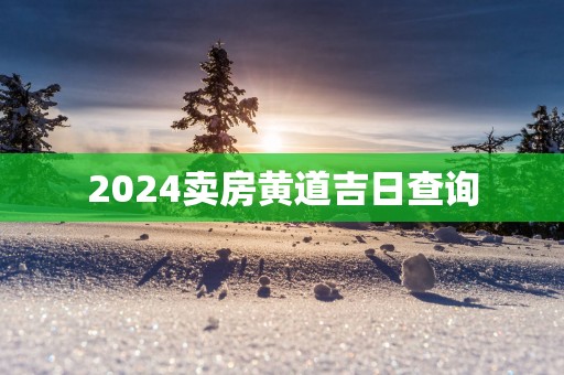 2025卖房黄道吉日查询