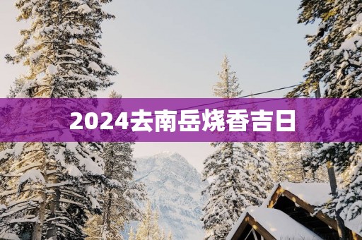 2025去南岳烧香吉日