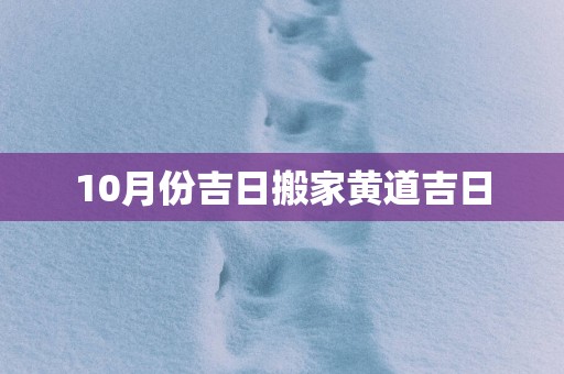 10月份吉日搬家黄道吉日