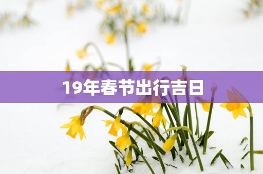 19年春节出行吉日