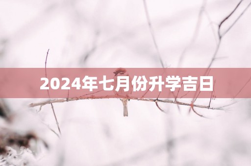 2025年七月份升学吉日