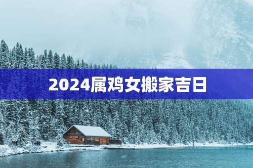 2025属鸡女搬家吉日