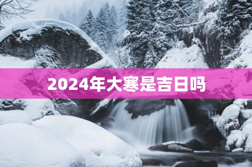 2025年大寒是吉日吗