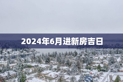 2025年6月进新房吉日
