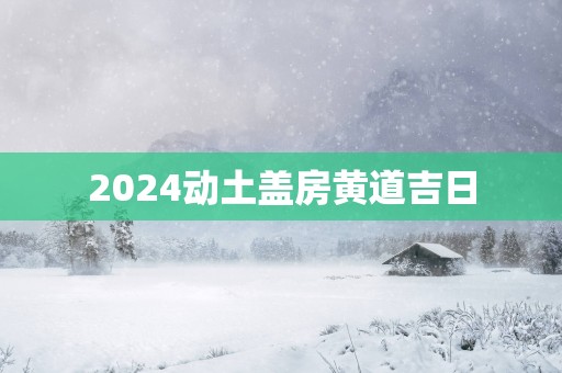 2025动土盖房黄道吉日