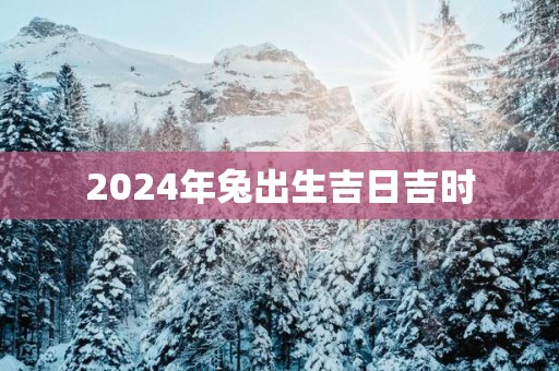 2025年兔出生吉日吉时