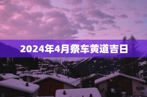 2025年4月祭车黄道吉日