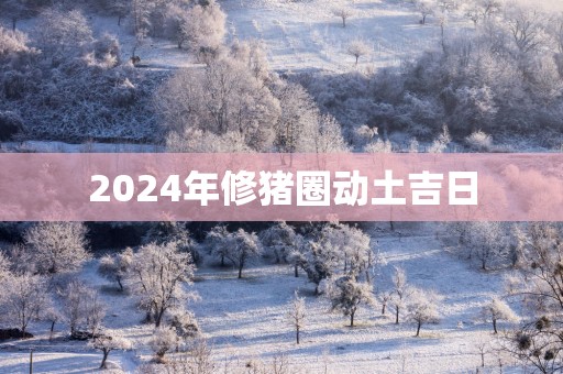 2025年修猪圈动土吉日
