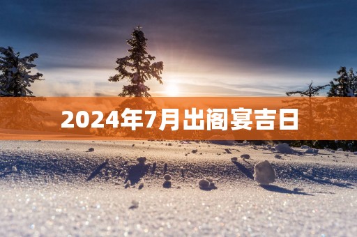 2025年7月出阁宴吉日