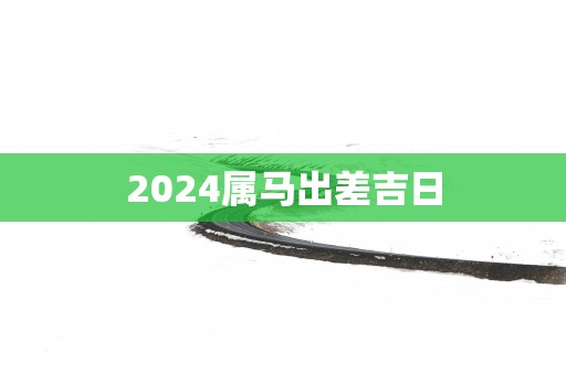 2025属马出差吉日