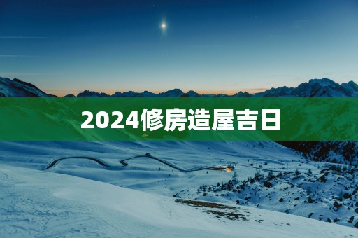 2025修房造屋吉日