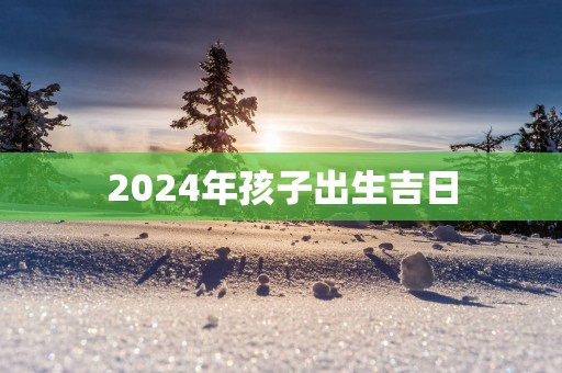 2025年孩子出生吉日