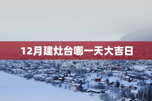 12月建灶台哪一天大吉日