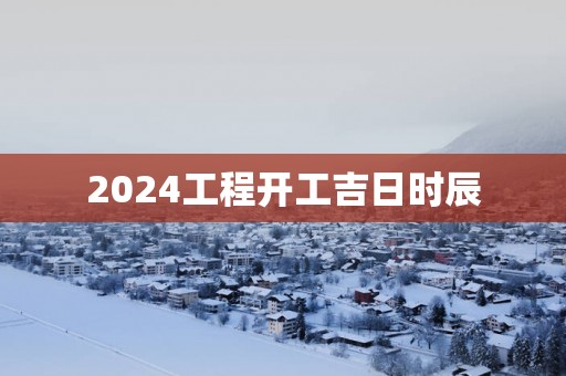 2025工程开工吉日时辰