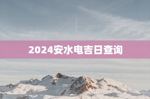 2025安水电吉日查询