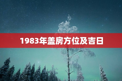 1983年盖房方位及吉日