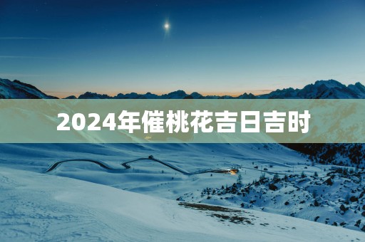 2025年催桃花吉日吉时