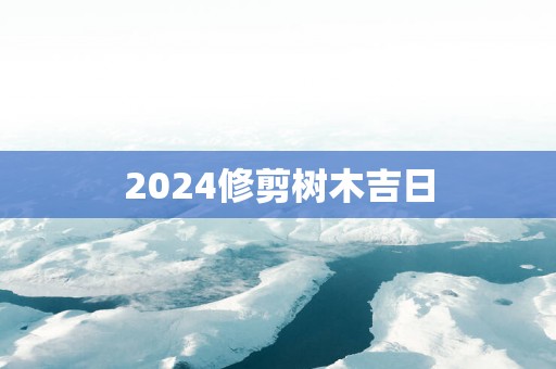 2025修剪树木吉日