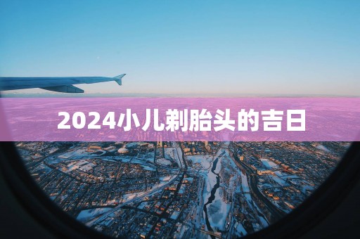 2025小儿剃胎头的吉日