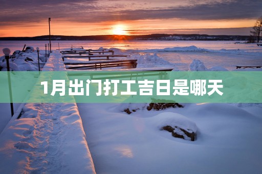 1月出门打工吉日是哪天
