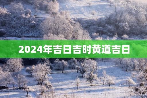 2025年吉日吉时黄道吉日