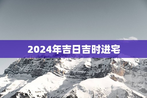 2025年吉日吉时进宅