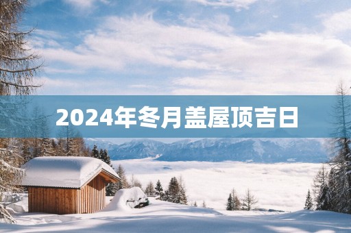 2025年冬月盖屋顶吉日