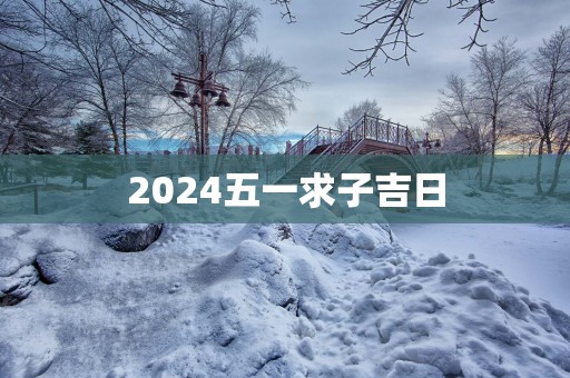 2025五一求子吉日