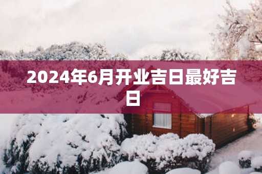2025年6月开业吉日最好吉日
