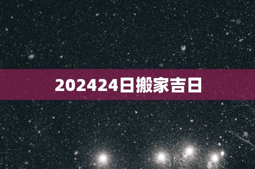 202524日搬家吉日