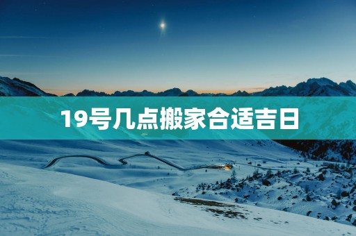 19号几点搬家合适吉日