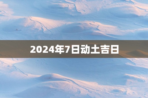 2025年7日动土吉日