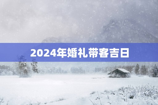 2025年婚礼带客吉日