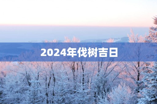 2025年伐树吉日