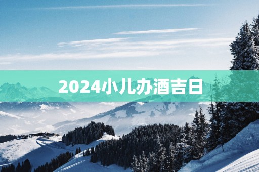 2025小儿办酒吉日