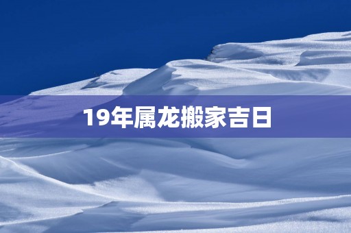19年属龙搬家吉日
