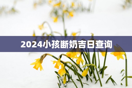 2025小孩断奶吉日查询