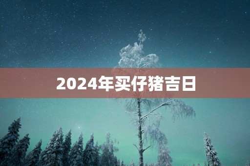 2025年买仔猪吉日