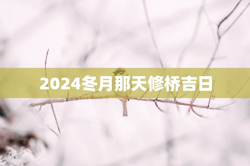 2025冬月那天修桥吉日