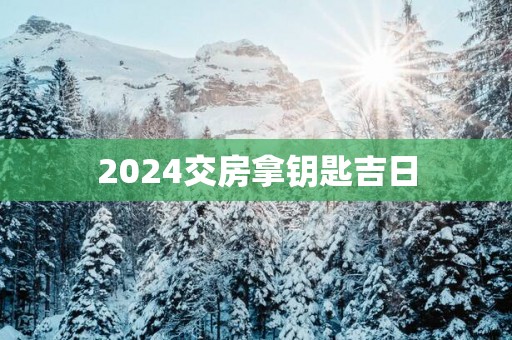 2025交房拿钥匙吉日